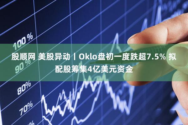 股顺网 美股异动丨Oklo盘初一度跌超7.5% 拟配股筹集4亿美元资金