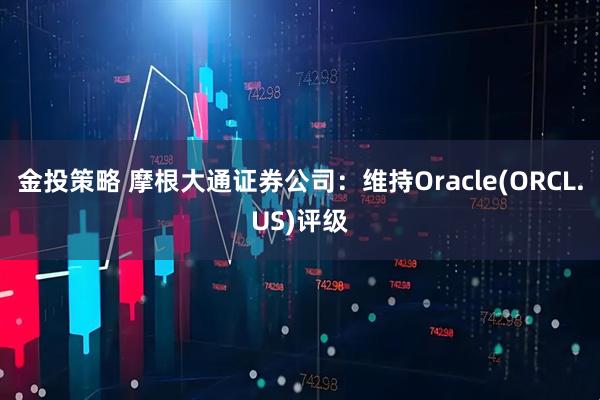 金投策略 摩根大通证券公司：维持Oracle(ORCL.US)评级