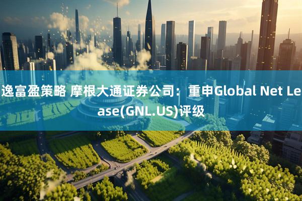 逸富盈策略 摩根大通证券公司：重申Global Net Lease(GNL.US)评级