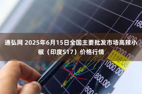 通弘网 2025年6月15日全国主要批发市场高辣小椒（印度S17）价格行情