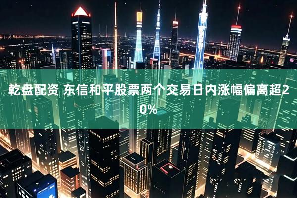乾盘配资 东信和平股票两个交易日内涨幅偏离超20%