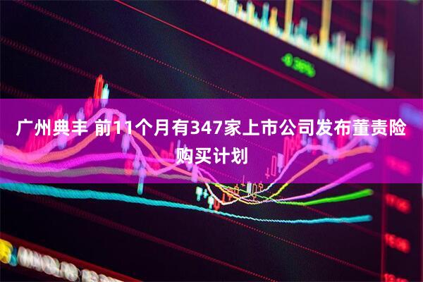 广州典丰 前11个月有347家上市公司发布董责险购买计划