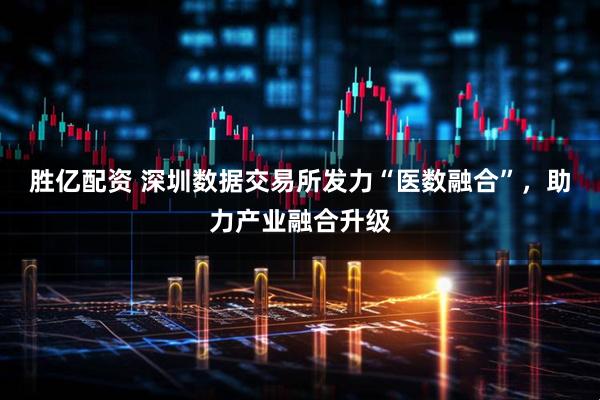 胜亿配资 深圳数据交易所发力“医数融合”，助力产业融合升级