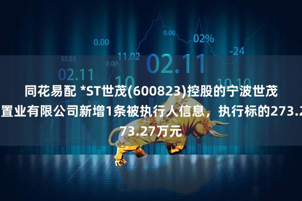 同花易配 *ST世茂(600823)控股的宁波世茂新腾飞置业有限公司新增1条被执行人信息，执行标的273.27万元