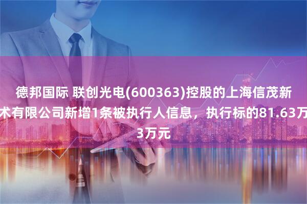 德邦国际 联创光电(600363)控股的上海信茂新技术有限公司新增1条被执行人信息，执行标的81.63万元