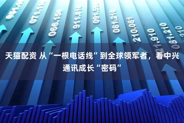 天猫配资 从“一根电话线”到全球领军者，看中兴通讯成长“密码”