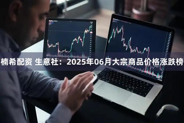 楠希配资 生意社：2025年06月大宗商品价格涨跌榜