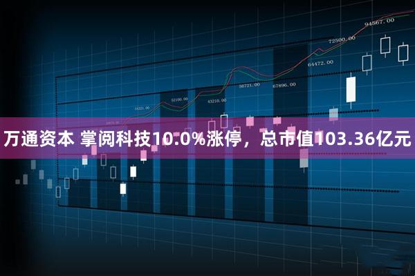 万通资本 掌阅科技10.0%涨停，总市值103.36亿元