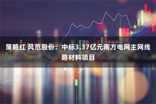 策略红 风范股份：中标3.37亿元南方电网主网线路材料项目