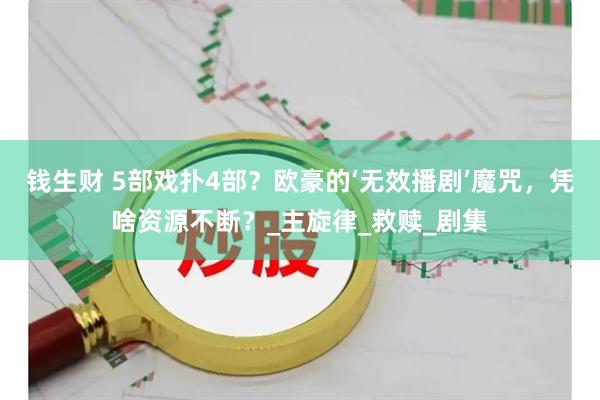 钱生财 5部戏扑4部？欧豪的‘无效播剧’魔咒，凭啥资源不断？_主旋律_救赎_剧集