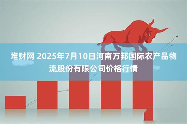 堆财网 2025年7月10日河南万邦国际农产品物流股份有限公司价格行情