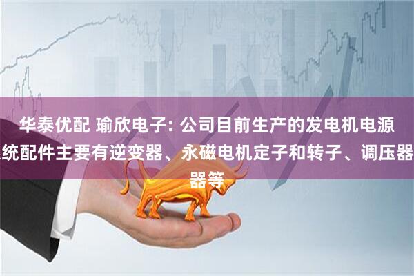 华泰优配 瑜欣电子: 公司目前生产的发电机电源系统配件主要有逆变器、永磁电机定子和转子、调压器等