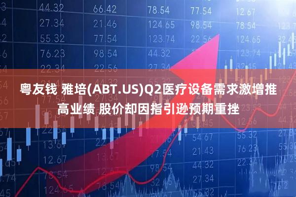 粤友钱 雅培(ABT.US)Q2医疗设备需求激增推高业绩 股价却因指引逊预期重挫