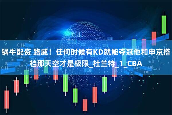 锅牛配资 路威！任何时候有KD就能夺冠他和申京搭档那天空才是极限_杜兰特_1_CBA