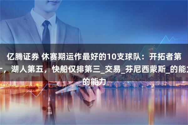 亿腾证券 休赛期运作最好的10支球队：开拓者第十，湖人第五，快船仅排第三_交易_芬尼西蒙斯_的能力