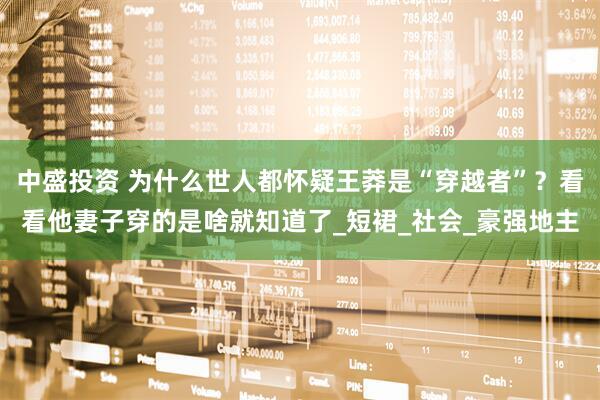 中盛投资 为什么世人都怀疑王莽是“穿越者”？看看他妻子穿的是啥就知道了_短裙_社会_豪强地主