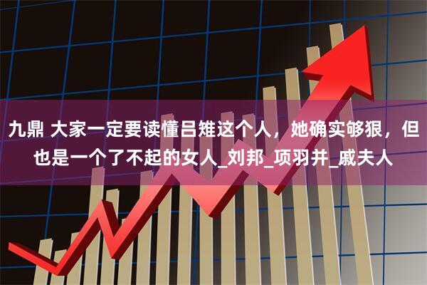 九鼎 大家一定要读懂吕雉这个人，她确实够狠，但也是一个了不起的女人_刘邦_项羽并_戚夫人