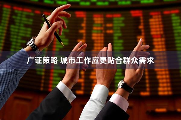 广证策略 城市工作应更贴合群众需求