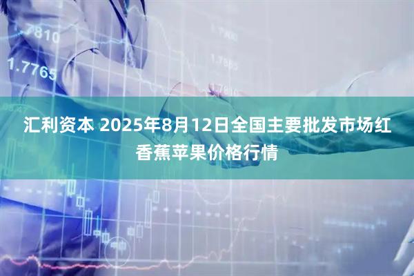 汇利资本 2025年8月12日全国主要批发市场红香蕉苹果价格行情