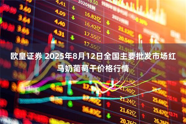 欧皇证券 2025年8月12日全国主要批发市场红马奶葡萄干价格行情
