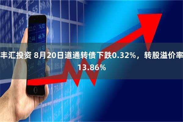 丰汇投资 8月20日道通转债下跌0.32%，转股溢价率13.86%