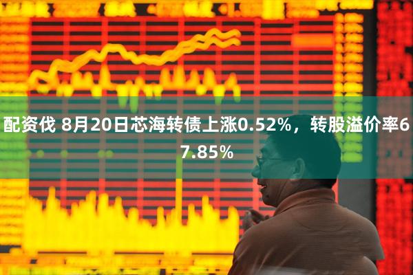 配资伐 8月20日芯海转债上涨0.52%，转股溢价率67.85%