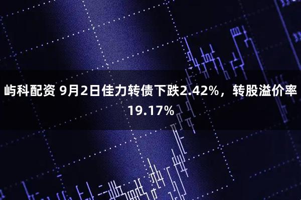 屿科配资 9月2日佳力转债下跌2.42%，转股溢价率19.17%