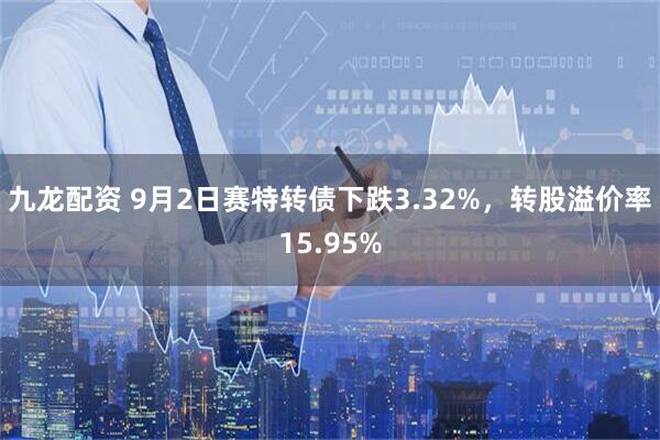 九龙配资 9月2日赛特转债下跌3.32%，转股溢价率15.95%