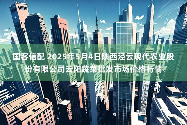 国客信配 2025年5月4日陕西泾云现代农业股份有限公司云阳蔬菜批发市场价格行情