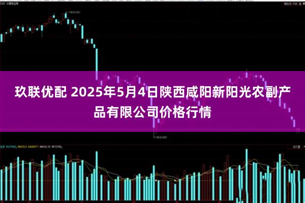 玖联优配 2025年5月4日陕西咸阳新阳光农副产品有限公司价格行情