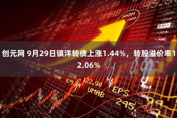 创元网 9月29日镇洋转债上涨1.44%，转股溢价率12.06%