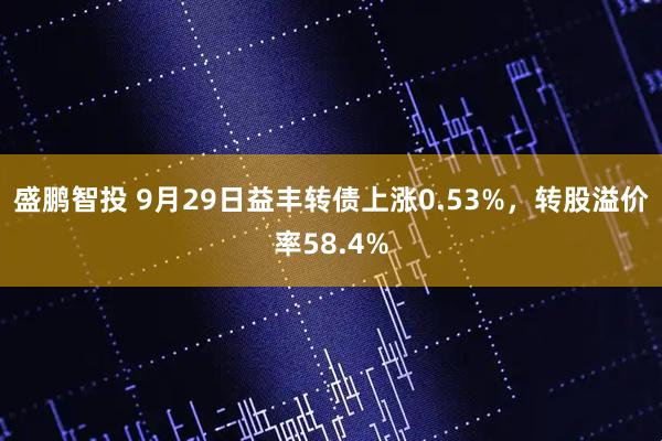 盛鹏智投 9月29日益丰转债上涨0.53%，转股溢价率58.4%