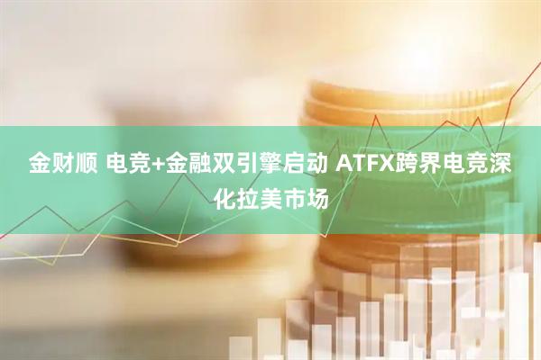 金财顺 电竞+金融双引擎启动 ATFX跨界电竞深化拉美市场